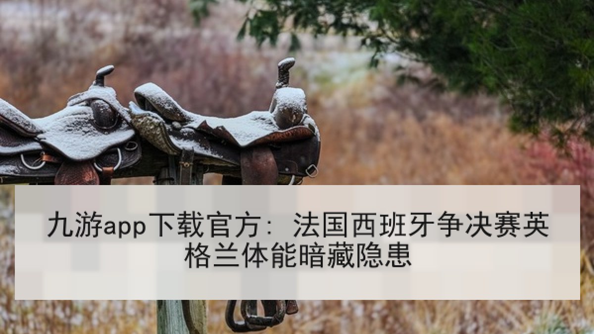 九游app下载官方: 法国西班牙争决赛英格兰体能暗藏隐患