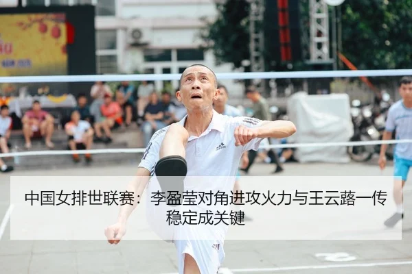 中国女排世联赛：李盈莹对角进攻火力与王云蕗一传稳定成关键