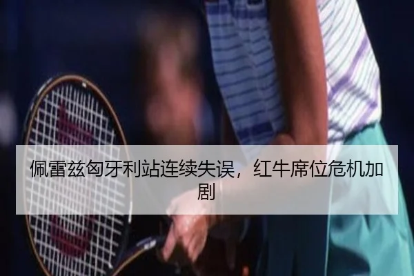 佩雷兹匈牙利站连续失误，红牛席位危机加剧