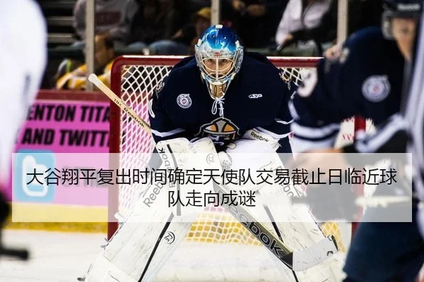 大谷翔平复出时间确定天使队交易截止日临近球队走向成谜
