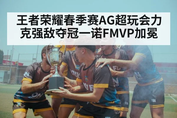 王者荣耀春季赛AG超玩会力克强敌夺冠一诺FMVP加冕