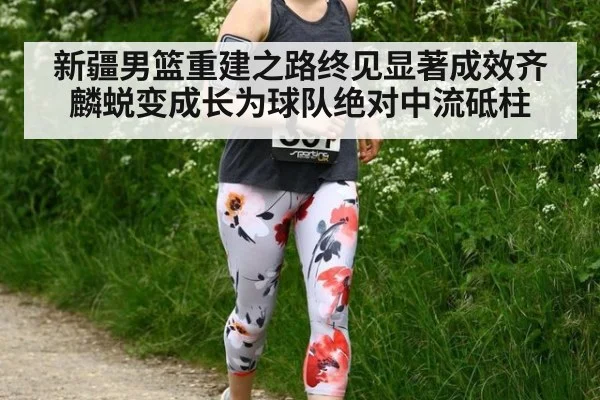 新疆男篮重建之路终见显著成效齐麟蜕变成长为球队绝对中流砥柱