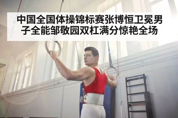 中国全国体操锦标赛张博恒卫冕男子全能邹敬园双杠满分惊艳全场