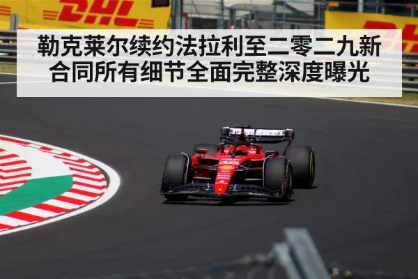 勒克莱尔续约法拉利至二零二九新合同所有细节全面完整深度曝光