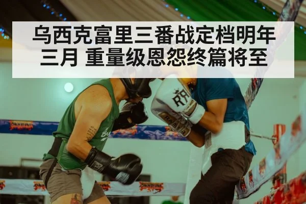 乌西克富里三番战定档明年三月 重量级恩怨终篇将至