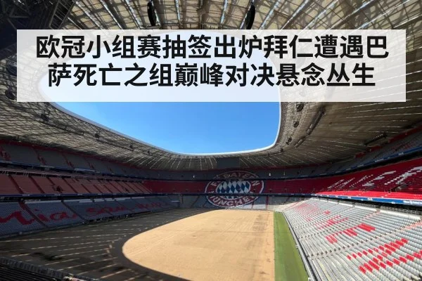 欧冠小组赛抽签出炉拜仁遭遇巴萨死亡之组巅峰对决悬念丛生