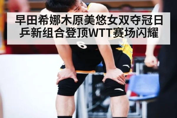 早田希娜木原美悠女双夺冠日乒新组合登顶WTT赛场闪耀