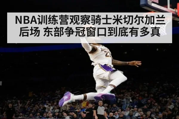 NBA训练营观察骑士米切尔加兰后场 东部争冠窗口到底有多真